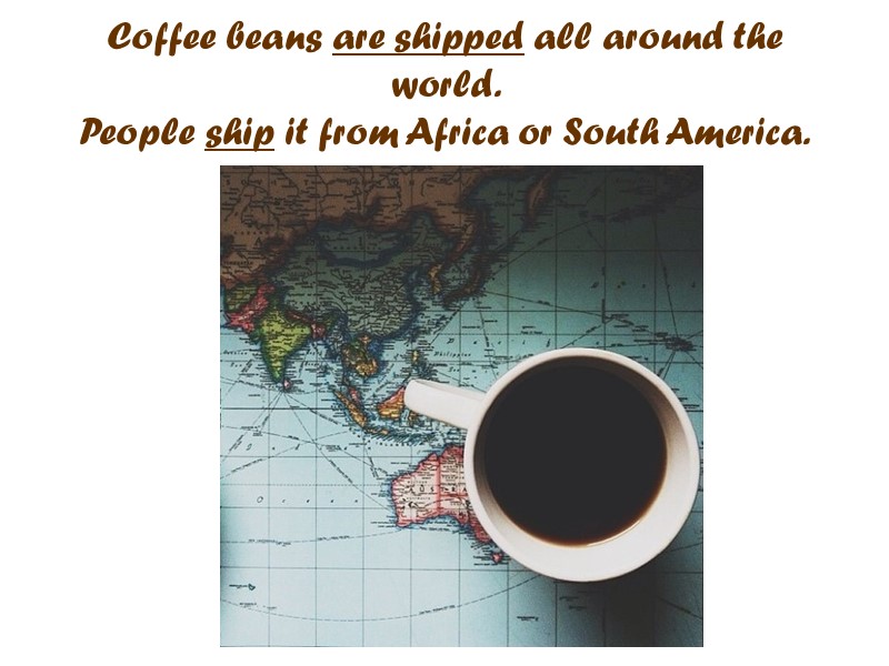 Coffee beans are shipped all around the world.  People ship it from Africa